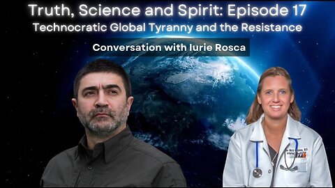Technocratic Global Tyranny & the Resistance: with Iurie Rosca- Truth Science & Spirit Episode 17