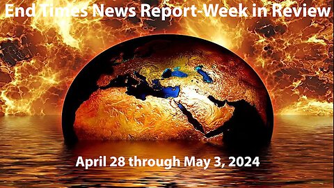 End Times News Report-Week in Review: 4/28/24 to 5/3/24