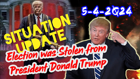 Situation Update 5/4/2Q24 ~ Q - Election was Stolen from President Donald Trump