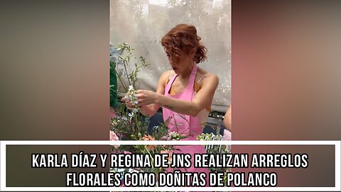 KARLA DÍAZ Y REGINA DE JNS REALIZAN ARREGLOS FLORALES COMO DOÑITAS DE POLANCO
