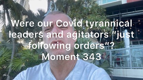 Were our Covid tyrannical leaders and agitators “just following orders”? Moment 343