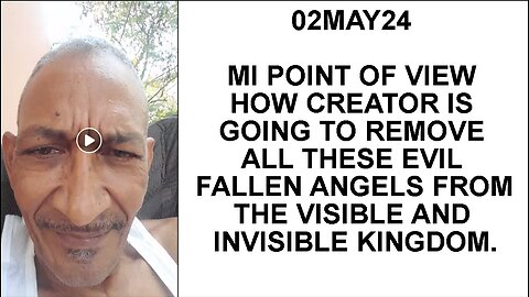 02MAY24 MY POINT OF VIEW HOW CREATOR IS GOING TO REMOVE ALL THESE EVIL FALLEN ANGELS FROM THE VISIBL