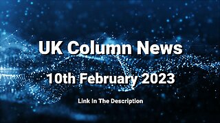 UK Column News - 10th February 2023