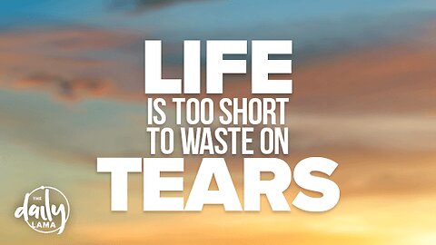 Life Is Too Short to Waste on Tears