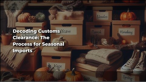 Navigating Seasonal Imports: Customs Clearance Procedures