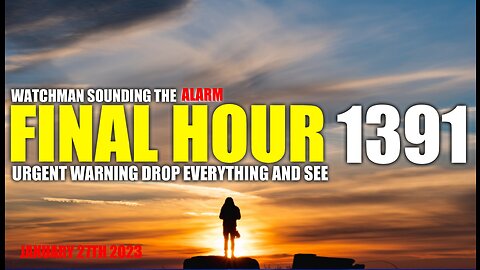 FINAL HOUR 1391 - URGENT WARNING DROP EVERYTHING AND SEE - WATCHMAN SOUNDING THE ALARM