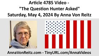 Article 4785 Video - The Question Hunter Asked - Saturday, May 4, 2024 By Anna Von Reitz