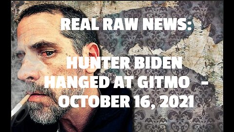 REAL RAW NEWS: HUNTER BIDEN HANGED AT GITMO -OCTOBER 16, 2021