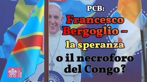 PCB: Francesco Bergoglio – la speranza o il necroforo del Congo?