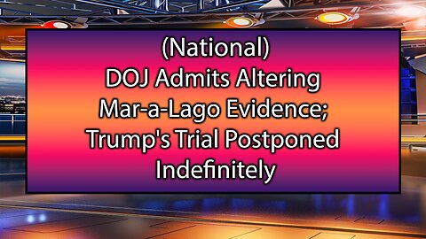 DOJ Admits Altering Mar-a-Lago Evidence, Leads to Trump's Trial Postponed Indefinitely