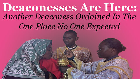 Deaconesses Are Here: Another Deaconess Ordained In The One Place No One Expected