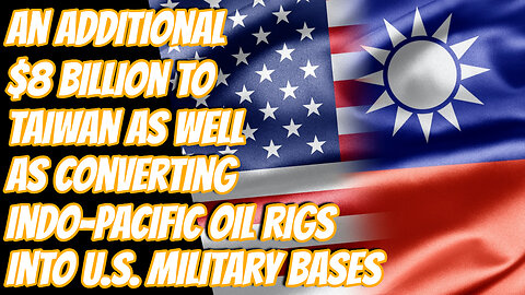 Another $8 Billion To Taiwan | New U.S. Military Bases On Offshore Indo-Pacific Oil Rigs