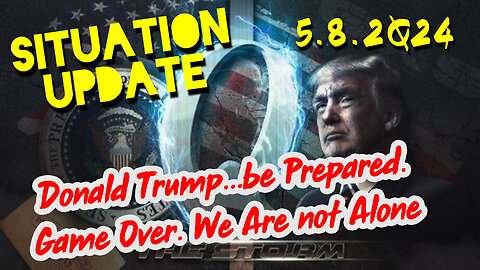 Situation Update 5-8-2Q24 ~ Donald Trump...be Prepared. Game Over. We Are not Alone