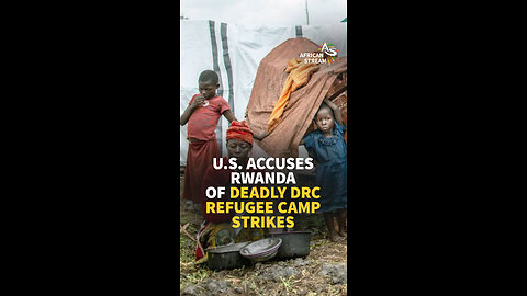 U.S. ACCUSES RWANDA OF DEADLY DRC REFUGEE CAMP STRIKES