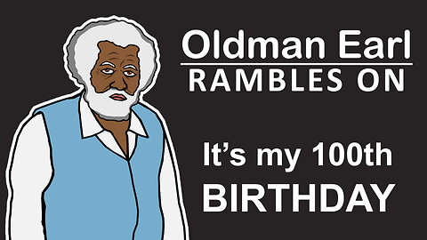 OLDMAN EARL Rambles On: Episode 1 - It's My 100th Birthday