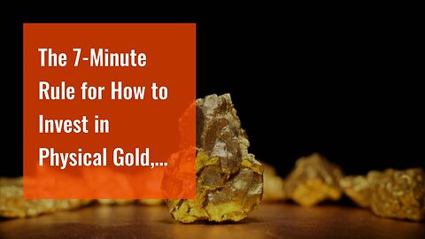 The 7-Minute Rule for How to Invest in Physical Gold, Gold Stocks, Market Strategies