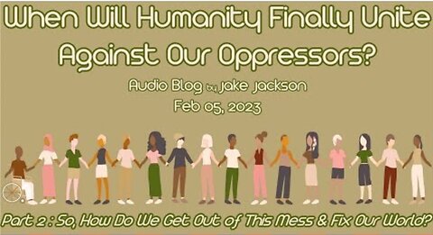 So, How Do We Get Out of This Mess and Fix Our World? - When Will Humanity Finally Unite? Part 2