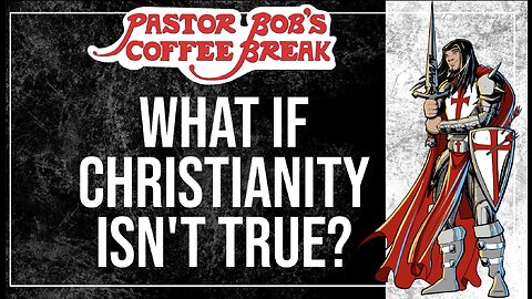 WHAT IF CHRISTIANITY ISN'T TRUE? / Pastor Bob's Coffee Break