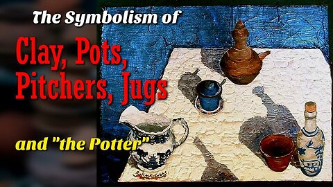 The Symbolism of Clay, Pots, Pitchers, Jugs and "the Potter"