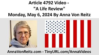 Article 4792 Video - A Life Review - Monday, May 6, 2024 By Anna Von Reitz