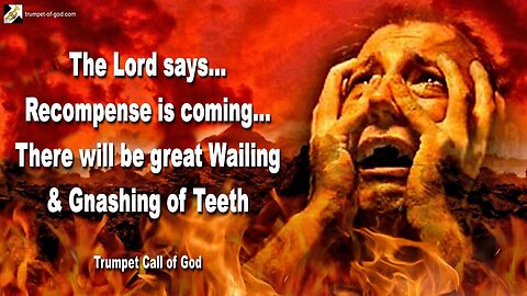 Feb 11, 2009 🎺 The Lord says... Recompense is coming and there will be great Wailing and gnashing of Teeth
