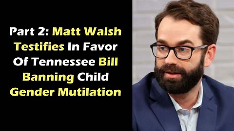 Part 2: Matt Walsh Testifies In Favor Of Tennessee Bill Banning Child Gender Mutilation