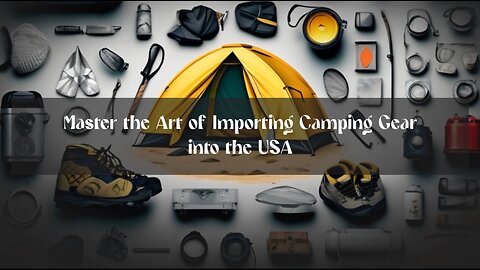 Master the Art of Importing Camping Essentials: Everything You Need to Know!