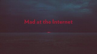 Mad at the Internet (May 7th, 2024)