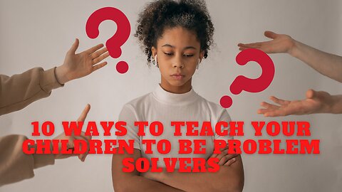 10 Ways to Teach your Children to be Problem Solvers - POSITIVE HOWS