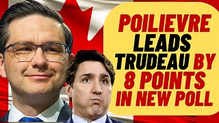 PIERRE POILIEVRE Opens Up 8 POINT LEAD Over Trudeau Liberals