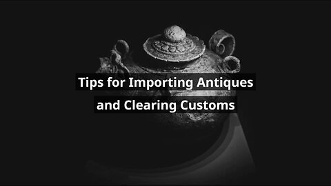 Exploring the World of Antiques: Importing and Customs Clearance