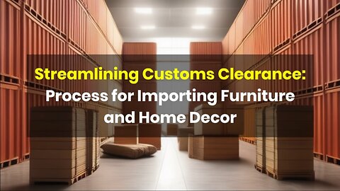 Importing Furniture: Navigating Customs Clearance for Home Decor Items