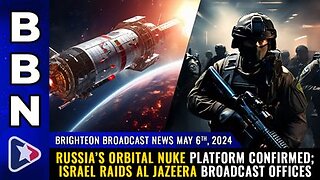 05-06-24 BBN - Russia’s Orbital Nuke Platform CONFIRMED; Israel raids Al Jazeera broadcast offices