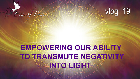 VLOG 19 - EMPOWERING OUR ABILITY TO TRANSMUTE NEGATIVITY INTO LIGHT