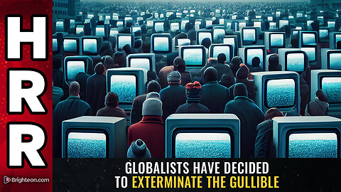 Globalists have decided to EXTERMINATE the gullible
