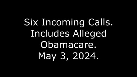 Six Incoming Calls: Includes Alleged Obamacare, May 3, 2024