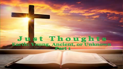Just Thoughts - Earth: Young, Ancient or Unknown Part 1 2024