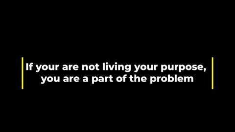 If your are not living your purpose, you are a part of the problem.