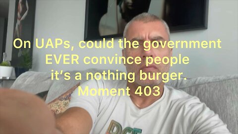 On UAPs, could the government EVER convince people it's a nothing burger. Moment 403