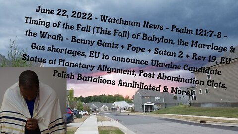 June 22, 2022-Watchman News-Psalm 121:7-8-Timing of This Fall- Babylon, the Marriage & Wrath & More!