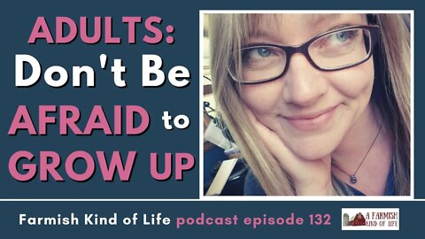Don't Be Afraid to Grow Up | Farmish Kind of Life Podcast | Epi. 132 (4-9-21)