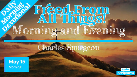 May 15 Morning Devotional | Freed From All Things! | Morning and Evening by Charles Spurgeon