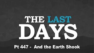 The Last Days Pt 447 - And the Earth Shook