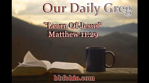 001 "Learn of Jesus" (Matthew 11:29) Our Daily Greg