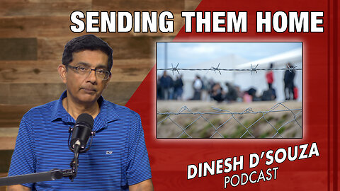 SENDING THEM HOME Dinesh D’Souza Podcast Ep766