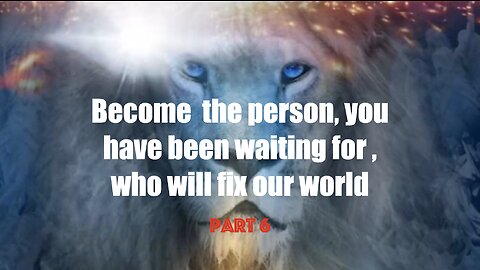 Become the person, you have been waiting for, who will fix our world part 6