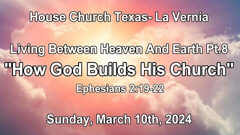 Living Between Heaven And Earth Pt.8-How God Builds His Church- House Church Texas- (3-10-2024)