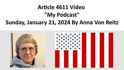 Article 4611 Video - My Podcast - Sunday, January 21, 2024 By Anna Von Reitz
