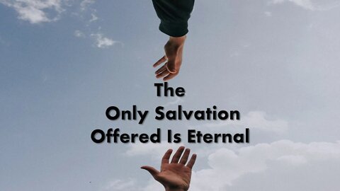 The Only Salvation Offered Is Eternal