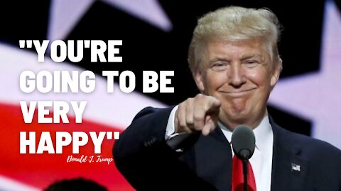 TRUMP SAYS “YOU’RE GOING TO BE VERY HAPPY”